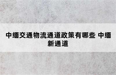 中缅交通物流通道政策有哪些 中缅新通道